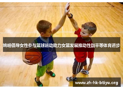 姚明倡导女性参与篮球运动助力女篮发展推动性别平等体育进步