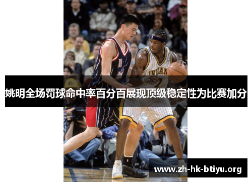 姚明全场罚球命中率百分百展现顶级稳定性为比赛加分