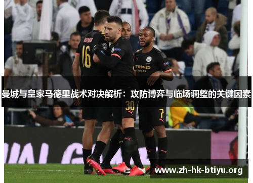 曼城与皇家马德里战术对决解析：攻防博弈与临场调整的关键因素