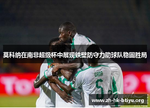 莫科纳在南非超级杯中展现铁壁防守力助球队稳固胜局