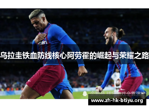 乌拉圭铁血防线核心阿劳霍的崛起与荣耀之路
