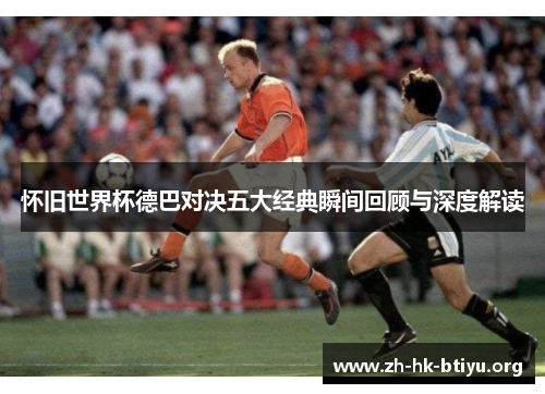 怀旧世界杯德巴对决五大经典瞬间回顾与深度解读