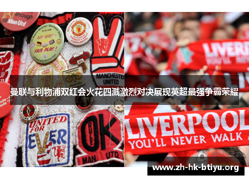 曼联与利物浦双红会火花四溅激烈对决展现英超最强争霸荣耀