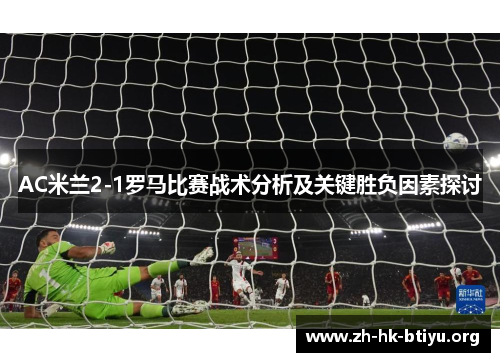 AC米兰2-1罗马比赛战术分析及关键胜负因素探讨