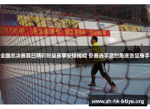 全国总决赛首日精彩纷呈赛事安排揭晓 参赛选手激烈角逐各显身手