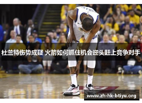 杜兰特伤势成疑 火箭如何抓住机会迎头赶上竞争对手