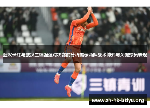 武汉长江与武汉三镇强强对决赛前分析揭示两队战术博弈与关键球员表现