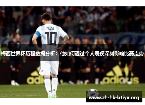 梅西世界杯历程数据分析：他如何通过个人表现深刻影响比赛走势