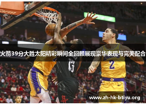 火箭39分大胜太阳精彩瞬间全回顾展现豪华表现与完美配合