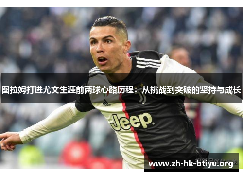 图拉姆打进尤文生涯前两球心路历程：从挑战到突破的坚持与成长