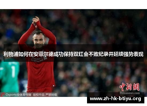 利物浦如何在安菲尔德成功保持双红会不败纪录并延续强势表现