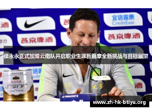 侯永永正式加盟云南队开启职业生涯新篇章全新挑战与目标展望