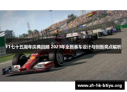 F1七十五周年庆典回顾 2023年全新赛车设计与创新亮点解析