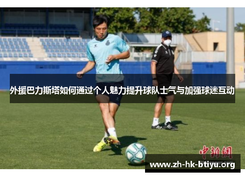 外援巴力斯塔如何通过个人魅力提升球队士气与加强球迷互动
