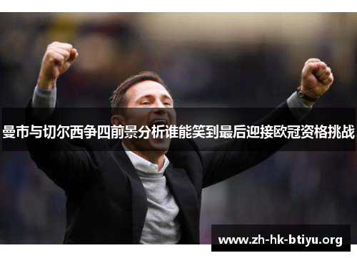 曼市与切尔西争四前景分析谁能笑到最后迎接欧冠资格挑战