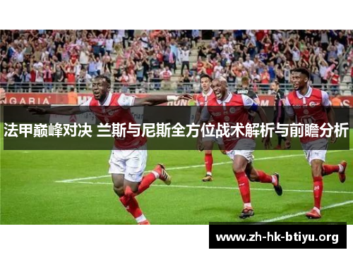 法甲巅峰对决 兰斯与尼斯全方位战术解析与前瞻分析