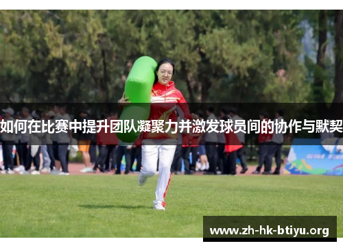 如何在比赛中提升团队凝聚力并激发球员间的协作与默契