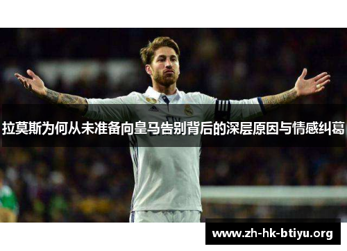 拉莫斯为何从未准备向皇马告别背后的深层原因与情感纠葛