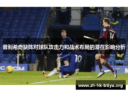 普利希奇缺阵对球队攻击力和战术布局的潜在影响分析