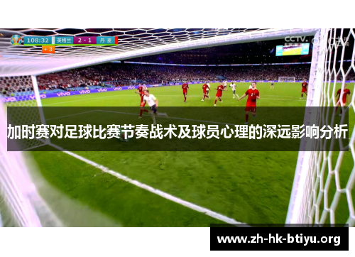 加时赛对足球比赛节奏战术及球员心理的深远影响分析