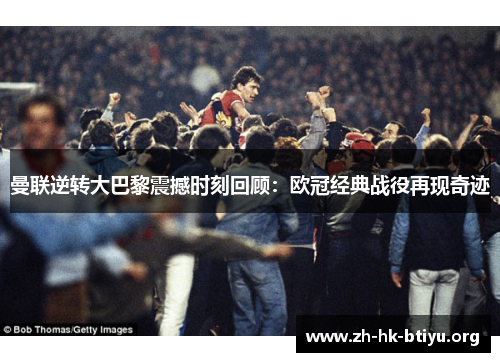 曼联逆转大巴黎震撼时刻回顾：欧冠经典战役再现奇迹