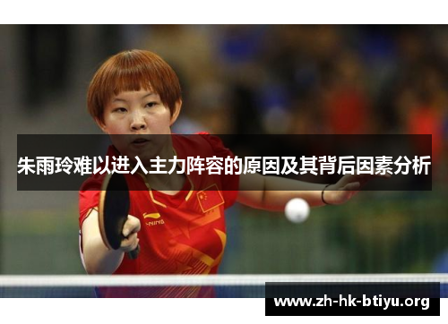 朱雨玲难以进入主力阵容的原因及其背后因素分析