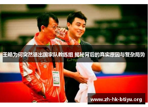 王皓为何突然退出国家队教练组 揭秘背后的真实原因与复杂局势