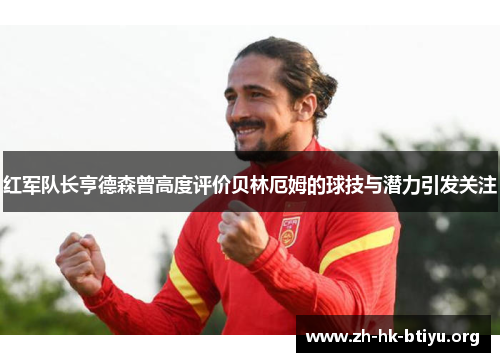 红军队长亨德森曾高度评价贝林厄姆的球技与潜力引发关注