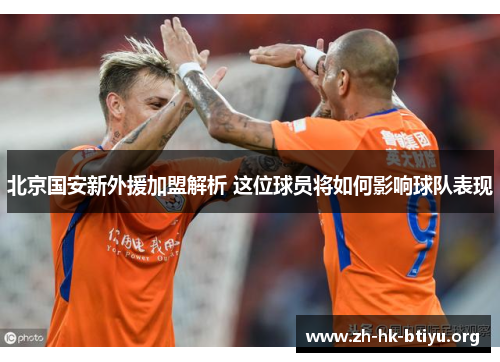 北京国安新外援加盟解析 这位球员将如何影响球队表现