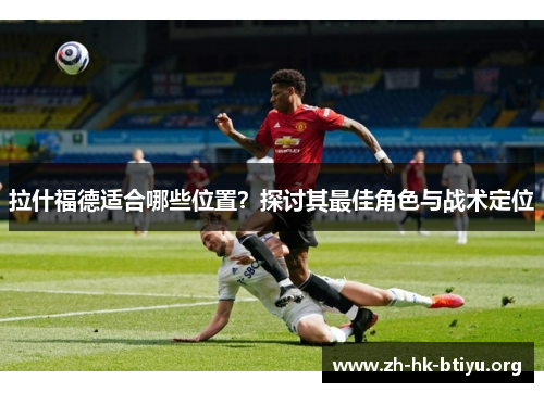 拉什福德适合哪些位置？探讨其最佳角色与战术定位