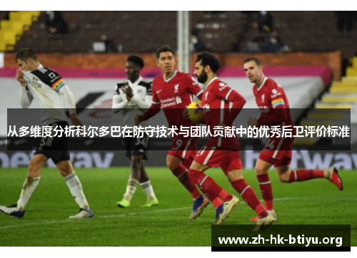 从多维度分析科尔多巴在防守技术与团队贡献中的优秀后卫评价标准