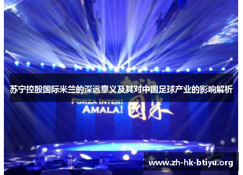 苏宁控股国际米兰的深远意义及其对中国足球产业的影响解析