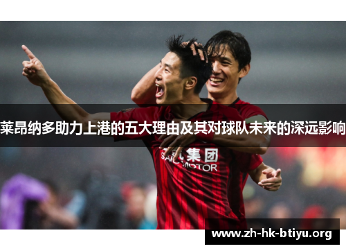 莱昂纳多助力上港的五大理由及其对球队未来的深远影响