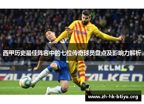 西甲历史最佳阵容中的七位传奇球员盘点及影响力解析 西甲历史最佳阵容中的七位传奇球员盘点及影响力解析