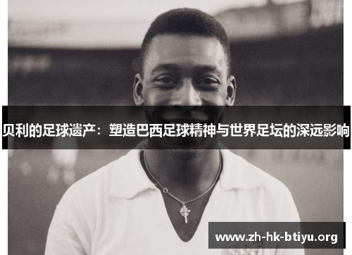 贝利的足球遗产：塑造巴西足球精神与世界足坛的深远影响