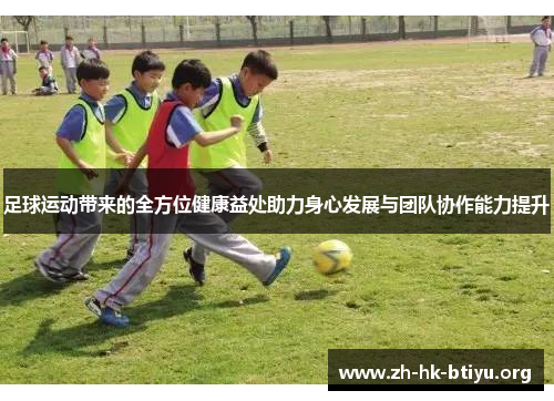 足球运动带来的全方位健康益处助力身心发展与团队协作能力提升