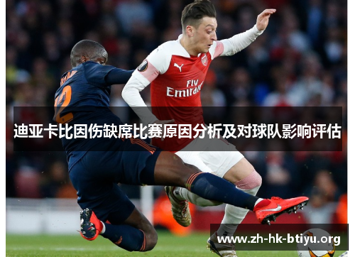 迪亚卡比因伤缺席比赛原因分析及对球队影响评估