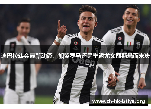 迪巴拉转会最新动态：加盟罗马还是重返尤文图斯悬而未决