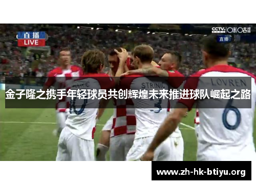 金子隆之携手年轻球员共创辉煌未来推进球队崛起之路