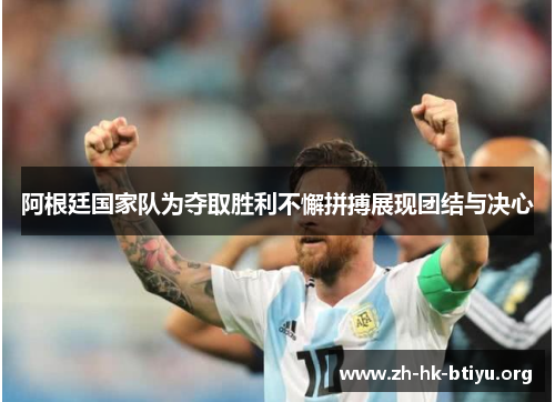 阿根廷国家队为夺取胜利不懈拼搏展现团结与决心