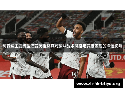 阿森纳主力阵型演变历程及其对球队战术风格与竞技表现的深远影响