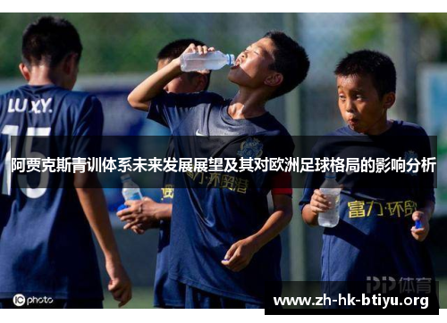 阿贾克斯青训体系未来发展展望及其对欧洲足球格局的影响分析 阿贾克斯青训体系未来发展展望及其对欧洲足球格局的影响分析