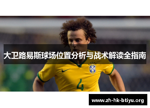 大卫路易斯球场位置分析与战术解读全指南 大卫路易斯球场位置分析与战术解读全指南