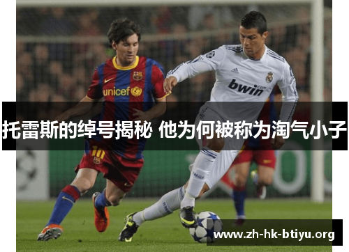 托雷斯的绰号揭秘 他为何被称为淘气小子