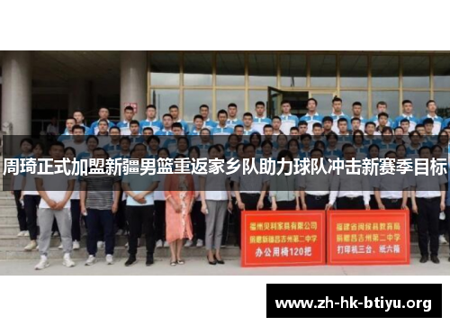 周琦正式加盟新疆男篮重返家乡队助力球队冲击新赛季目标