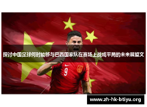 探讨中国足球何时能够与巴西国家队在赛场上战成平局的未来展望文 探讨中国足球何时能够与巴西国家队在赛场上战成平局的未来展望文
