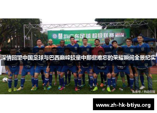 深情回望中国足球与巴西巅峰较量中那些难忘的荣耀瞬间全景纪实