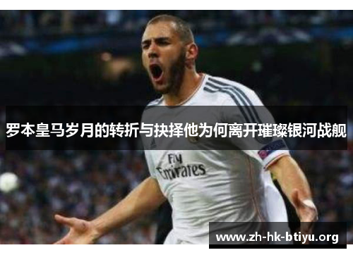 罗本皇马岁月的转折与抉择他为何离开璀璨银河战舰