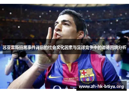苏亚雷斯招黑事件背后的社会文化因素与足球竞争中的道德困境分析 苏亚雷斯招黑事件背后的社会文化因素与足球竞争中的道德困境分析