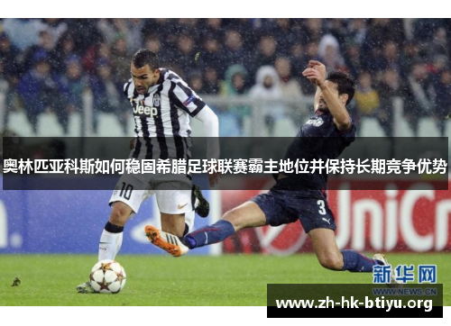 奥林匹亚科斯如何稳固希腊足球联赛霸主地位并保持长期竞争优势